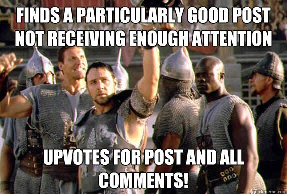 finds a particularly good post not receiving enough attention Upvotes for post and all comments!  Upvoting Maximus