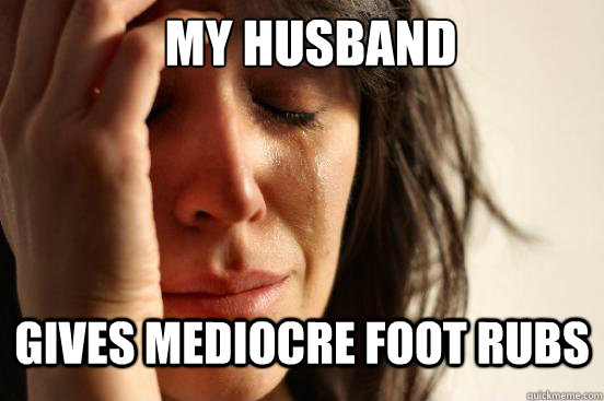 My husband gives mediocre foot rubs  - My husband gives mediocre foot rubs   First World Problems