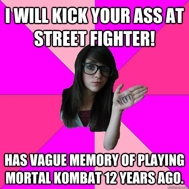 I will kick your ass at Street Fighter! has vague memory of playing Mortal Kombat 12 years ago.  Idiot Nerd Girl