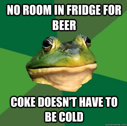 No room in fridge for beer Coke doesn't have to be cold  Foul Bachelor Frog