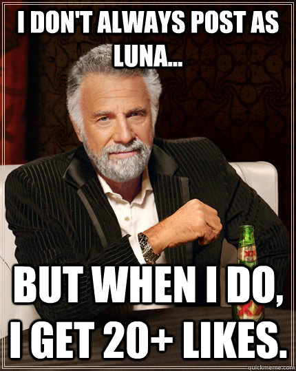 I don't always post as Luna... but when I do, I get 20+ likes.  The Most Interesting Man In The World