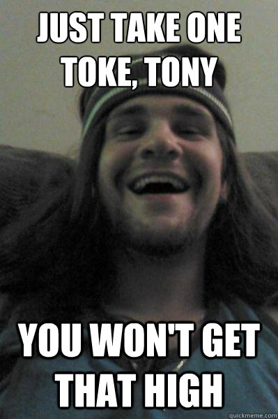 Just take one toke, Tony you won't get that high - Just take one toke, Tony you won't get that high  Take-a-Toke Tony