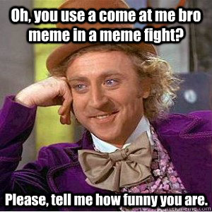 Oh, you use a come at me bro meme in a meme fight? Please, tell me how funny you are.  Facebook Fight