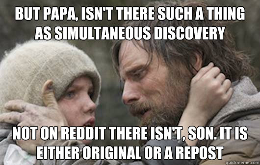 But papa, Isn't there such a thing as simultaneous discovery  not on reddit there isn't, son. it is either original or a repost  Viggo Explains Reddit