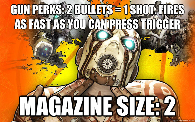 Gun perks: 2 Bullets = 1 shot. fires as fast as you can press trigger
 Magazine size: 2 - Gun perks: 2 Bullets = 1 shot. fires as fast as you can press trigger
 Magazine size: 2  Borderlands 2 Logic