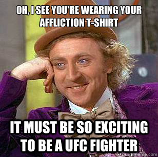 Oh, I see you're wearing your affliction t-shirt it must be so exciting to be a ufc fighter  Condescending Wonka