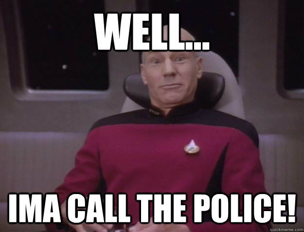 Well... Ima call the police!  Derp Captain Picard