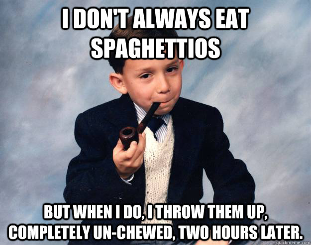 I don't always eat spaghettios  but when I do, I throw them up, completely un-chewed, two hours later.  - I don't always eat spaghettios  but when I do, I throw them up, completely un-chewed, two hours later.   Misc