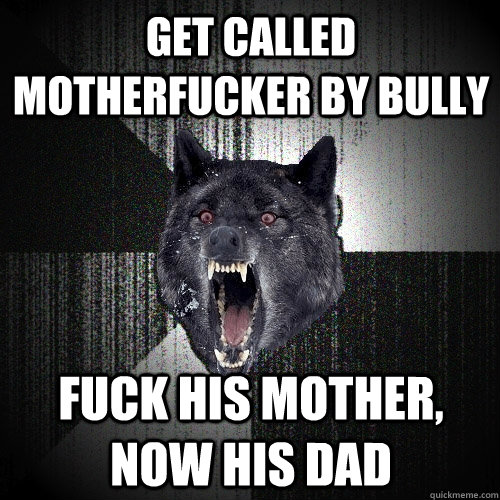 get called motherfucker by bully fuck his mother, now his dad  Insanity Wolf