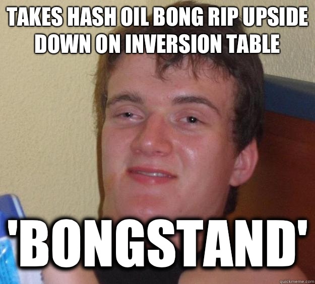 Takes hash oil bong rip upside down on inversion table 'bongstand'  10 Guy