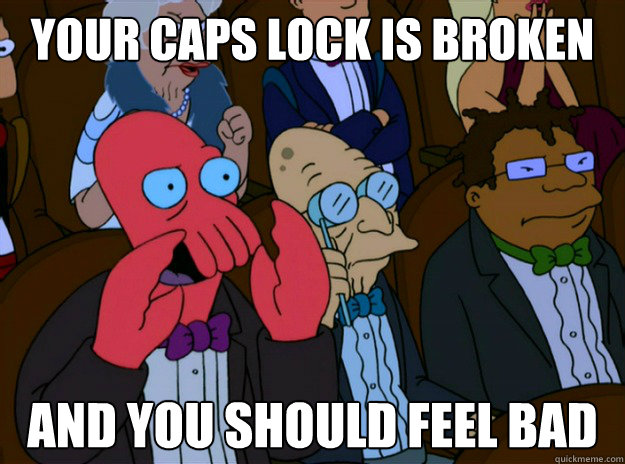 Your caps lock is broken And you should feel bad  And you should feel bad
