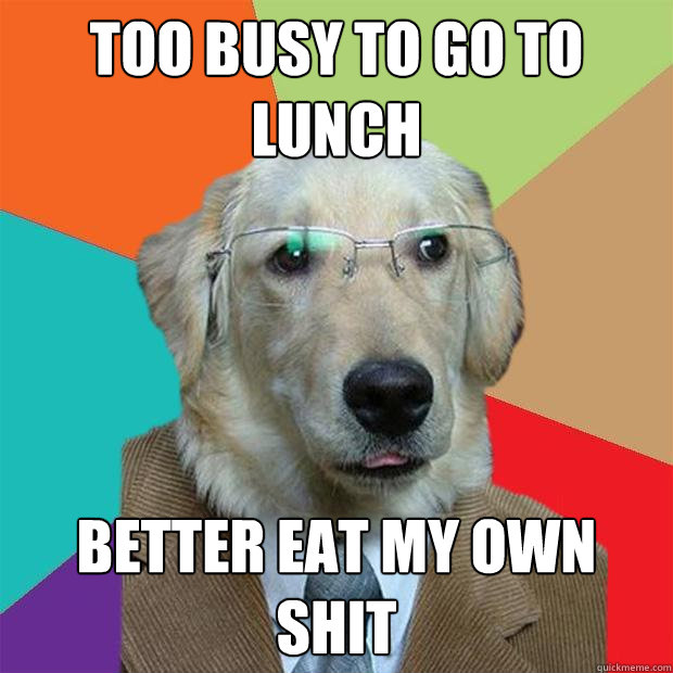 too busy to go to lunch better eat my own shit - too busy to go to lunch better eat my own shit  Business Dog