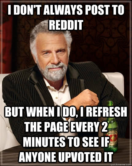 I don't always post to reddit but when I do, I refresh the page every 2 minutes to see if anyone upvoted it  The Most Interesting Man In The World