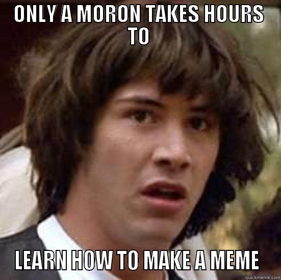 ONLY A MORON TAKES HOURS TO LEARN HOW TO MAKE A MEME  conspiracy keanu