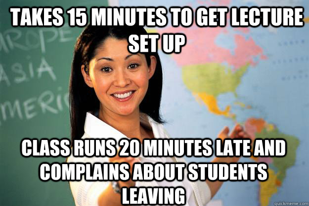 Takes 15 minutes to get lecture set up Class runs 20 minutes late and complains about students leaving  Unhelpful High School Teacher