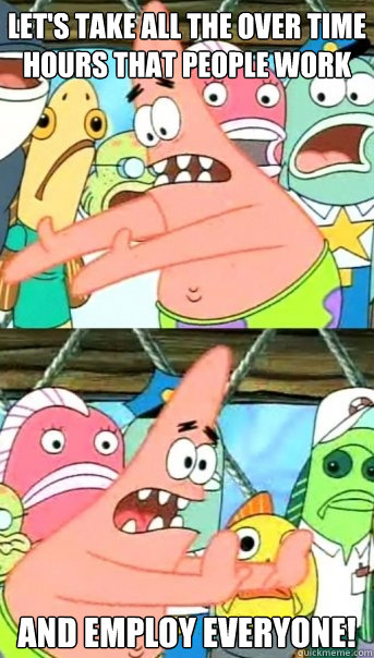 Let's take all the over time hours that people work and employ everyone!  Push it somewhere else Patrick