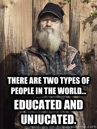 there are two types of people in the world... educated and unjucated. - there are two types of people in the world... educated and unjucated.  Uncle Si and unjucated