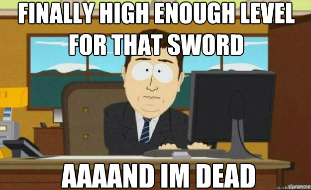 FINALLY high enough level for that sword AAAAND im dead  aaaand its gone
