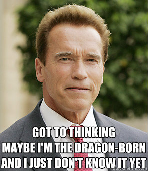 Got to thinking
maybe i'm the dragon-born
and i just don't know it yet  