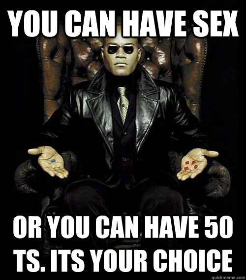 You can have sex or you can have 50 TS. ITS YOUR CHOICE  Morpheus