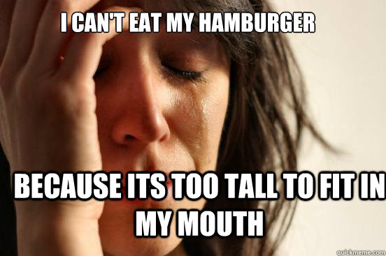 I can't eat my hamburger because its too tall to fit in my mouth  First World Problems