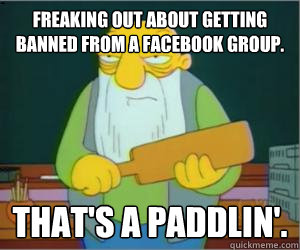 Freaking out about getting banned from a Facebook Group. That's a paddlin'.  Paddlin Jasper
