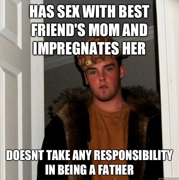 Has sex with best friend's mom and impregnates her Doesnt take any responsibility in being a father  Scumbag Steve