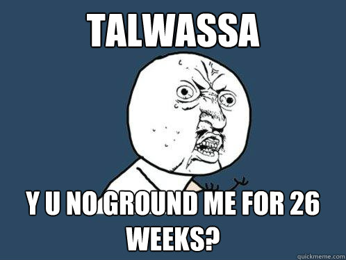 talwassa y u no ground me for 26 weeks?  Y U No