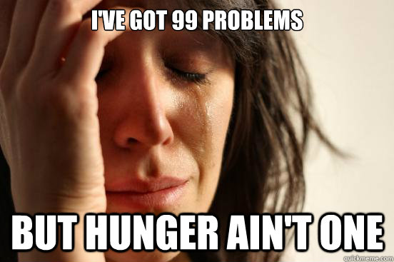 I've got 99 problems but hunger ain't one  First World Problems