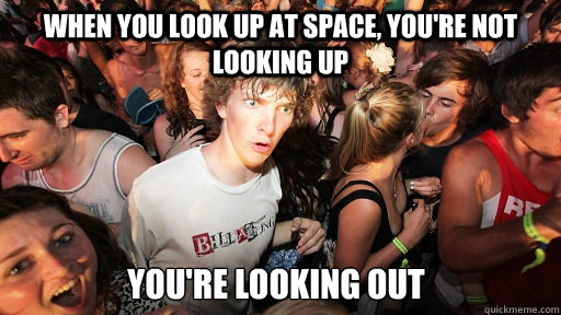 When you look up at space, you're not looking up You're looking out  - When you look up at space, you're not looking up You're looking out   Sudden Clarity Clarence