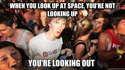 When you look up at space, you're not looking up You're looking out   Sudden Clarity Clarence