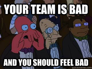 Your team is bad and you should feel bad  Bad Zoidberg