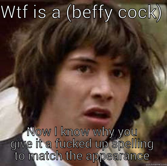 my (beffy cock)  - WTF IS A (BEFFY COCK)  NOW I KNOW WHY YOU GIVE IT A FUCKED UP SPELLING TO MATCH THE APPEARANCE conspiracy keanu