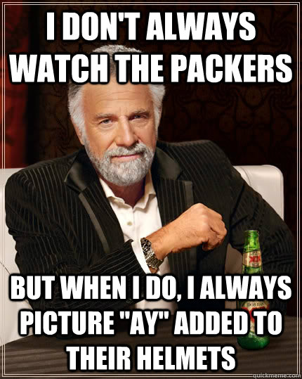 I don't always watch the packers but when i do, I always picture 