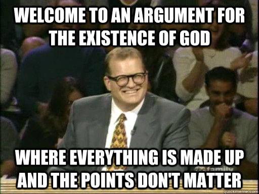 Welcome to an argument for the existence of god Where everything is made up and the points don't matter  Drew Carey Whose Line