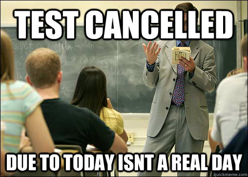test cancelled due to today isnt a real day  Good Guy College Professor