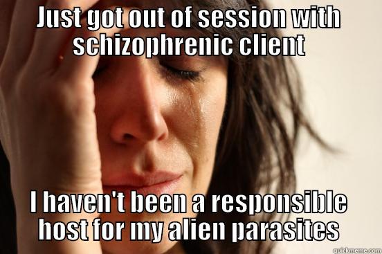 JUST GOT OUT OF SESSION WITH SCHIZOPHRENIC CLIENT I HAVEN'T BEEN A RESPONSIBLE HOST FOR MY ALIEN PARASITES First World Problems