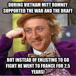 During vietnam mitt romney supported the war and the draft But instead of enlisting to go fight he went to france for 2.5 years!  Condescending Wonka