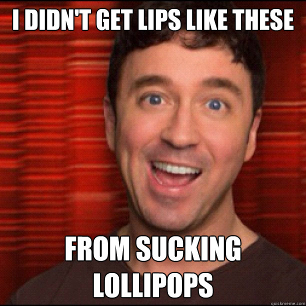 i didn't get lips like these from sucking lollipops  