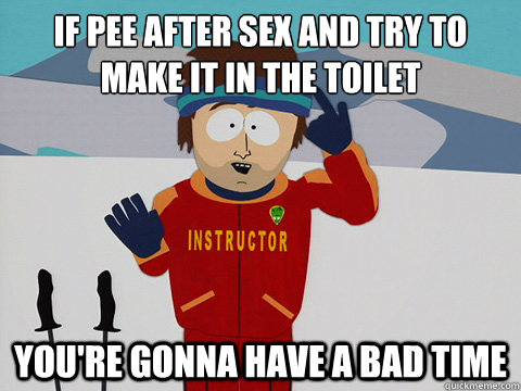 if pee after sex and try to make it in the toilet You're gonna have a bad time  Super Cool Ski Instructor