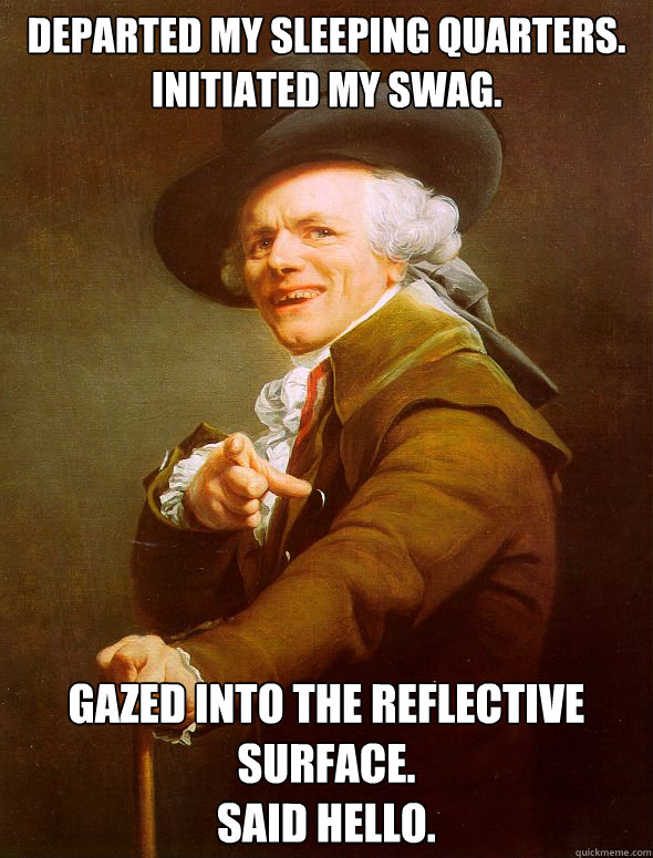 Departed my sleeping quarters.
Initiated my swag. Gazed into the reflective surface.
Said hello.  - Departed my sleeping quarters.
Initiated my swag. Gazed into the reflective surface.
Said hello.   Joseph Ducreux