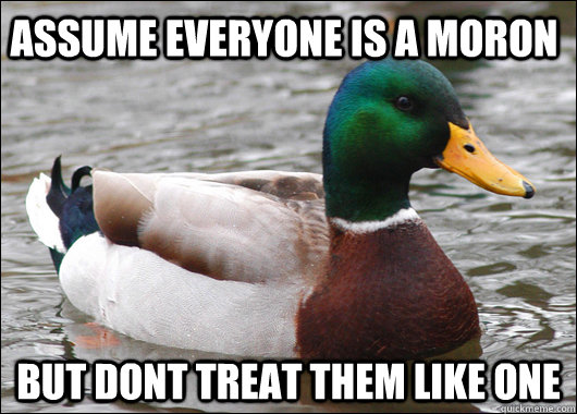 Assume everyone is a moron but dont treat them like one  Actual Advice Mallard