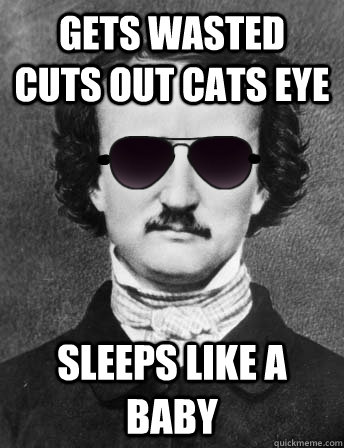 Gets wasted cuts out cats eye sleeps like a baby  Edgar Allan Bro