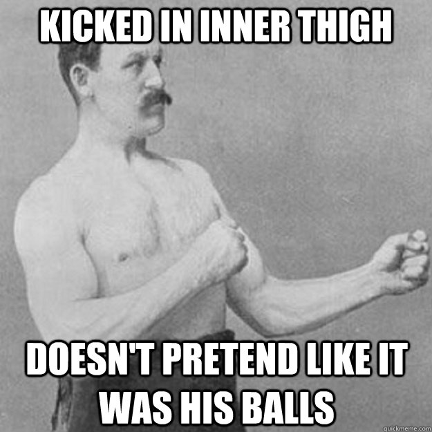Kicked in inner thigh doesn't pretend like it was his balls  overly manly man