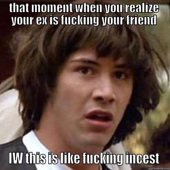THAT MOMENT WHEN YOU REALIZE YOUR EX IS FUCKING YOUR FRIEND IW THIS IS LIKE FUCKING INCEST conspiracy keanu