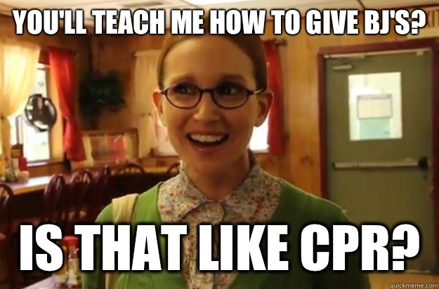 You'll teach me how to give bj's? Is that like cpr?  Sexually Oblivious Female