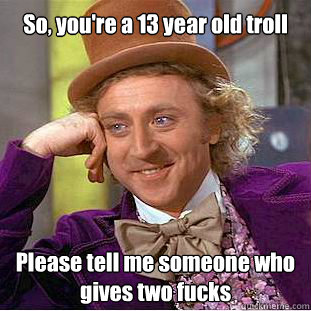 So, you're a 13 year old troll Please tell me someone who gives two fucks  Willy Wonka Meme