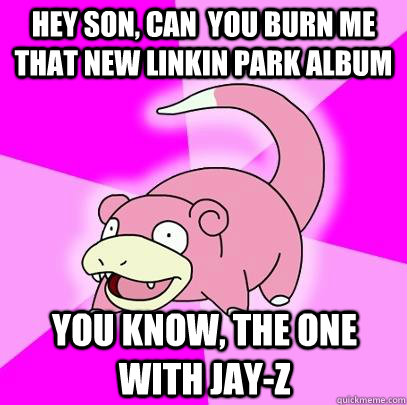 Hey son, can  you burn me that new linkin park album You know, the one with Jay-z  Slowpoke