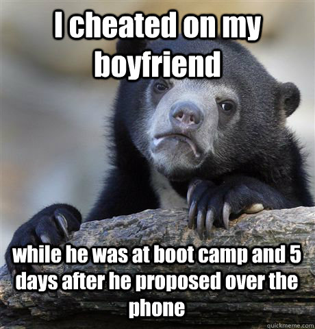 I cheated on my boyfriend while he was at boot camp and 5 days after he proposed over the phone  Confession Bear