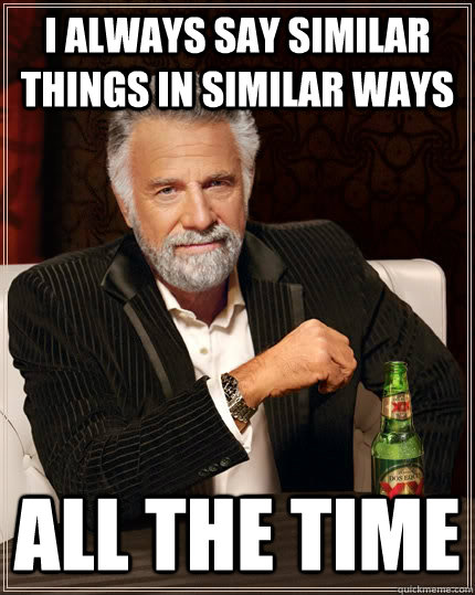 I always say similar things in similar ways all the time  The Most Interesting Man In The World